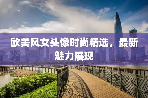 歐美風(fēng)女頭像時尚精選，最新魅力展現(xiàn)