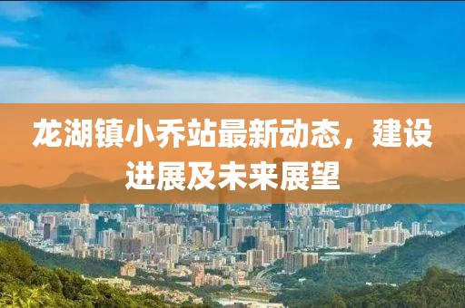 龍湖鎮(zhèn)小喬站最新動(dòng)態(tài)，建設(shè)進(jìn)展及未來展望