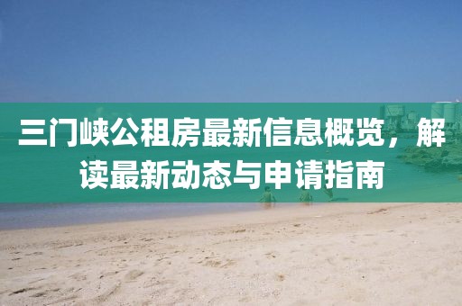 三門峽公租房最新信息概覽，解讀最新動(dòng)態(tài)與申請(qǐng)指南