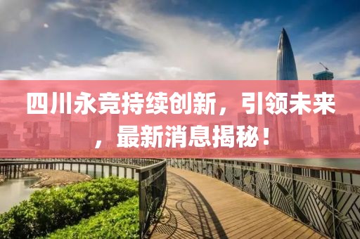 四川永競(jìng)持續(xù)創(chuàng)新，引領(lǐng)未來，最新消息揭秘！