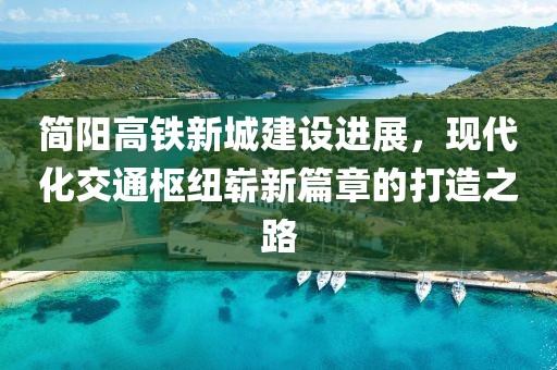 簡陽高鐵新城建設(shè)進展，現(xiàn)代化交通樞紐嶄新篇章的打造之路