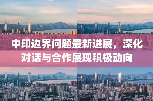 中印邊界問題最新進(jìn)展，深化對(duì)話與合作展現(xiàn)積極動(dòng)向