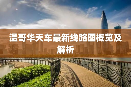 溫哥華天車(chē)最新線路圖概覽及解析