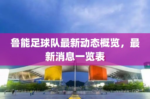 魯能足球隊(duì)最新動(dòng)態(tài)概覽，最新消息一覽表