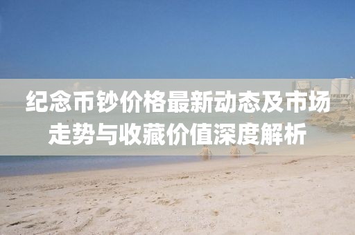 紀念幣鈔價格最新動態(tài)及市場走勢與收藏價值深度解析