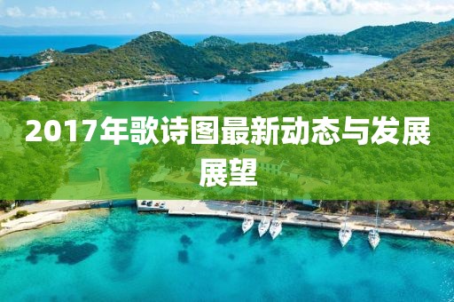 2017年歌詩圖最新動態(tài)與發(fā)展展望