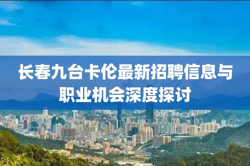 長(zhǎng)春九臺(tái)卡倫最新招聘信息與職業(yè)機(jī)會(huì)深度探討