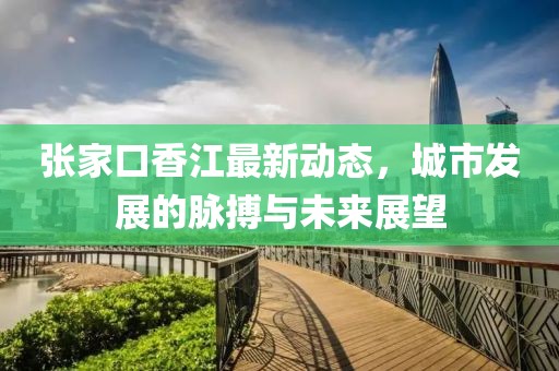 張家口香江最新動(dòng)態(tài)，城市發(fā)展的脈搏與未來展望