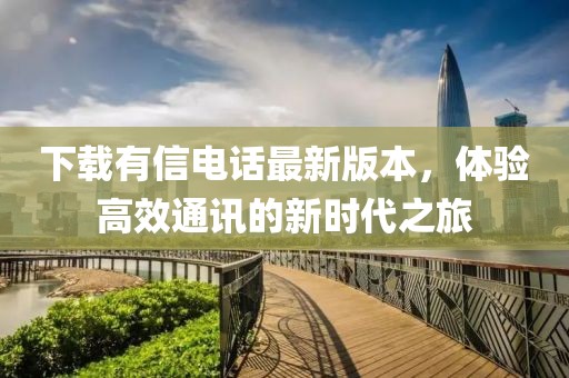 下載有信電話最新版本，體驗(yàn)高效通訊的新時(shí)代之旅