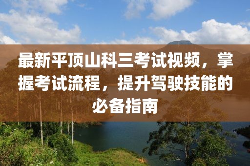 最新平頂山科三考試視頻，掌握考試流程，提升駕駛技能的必備指南