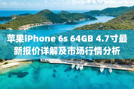 蘋果iPhone 6s 64GB 4.7寸最新報價詳解及市場行情分析