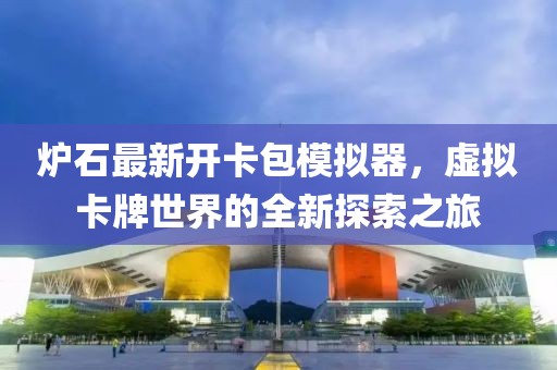 爐石最新開卡包模擬器，虛擬卡牌世界的全新探索之旅