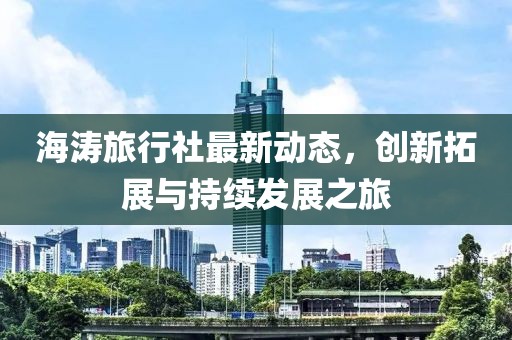 海濤旅行社最新動態(tài)，創(chuàng)新拓展與持續(xù)發(fā)展之旅