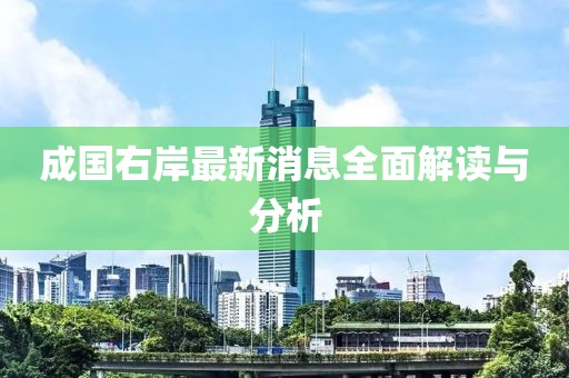 成國(guó)右岸最新消息全面解讀與分析
