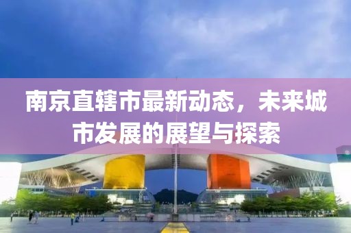 南京直轄市最新動(dòng)態(tài)，未來城市發(fā)展的展望與探索