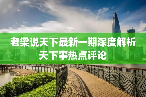 老梁說天下最新一期深度解析天下事熱點(diǎn)評(píng)論