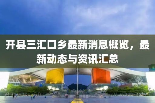 開縣三匯口鄉(xiāng)最新消息概覽，最新動(dòng)態(tài)與資訊匯總