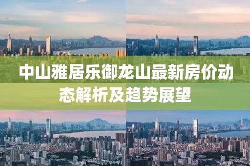 中山雅居樂御龍山最新房價動態(tài)解析及趨勢展望