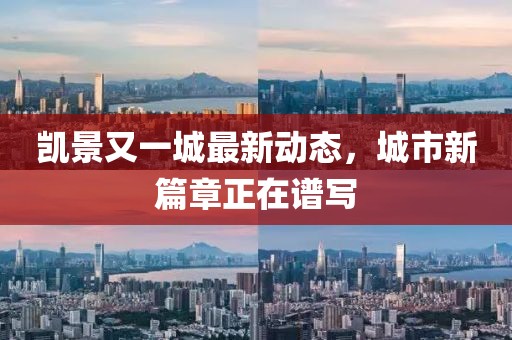凱景又一城最新動(dòng)態(tài)，城市新篇章正在譜寫