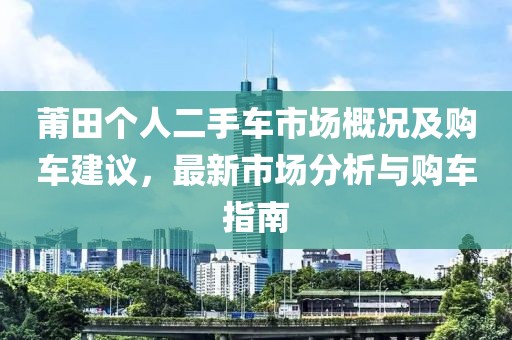 莆田個人二手車市場概況及購車建議，最新市場分析與購車指南