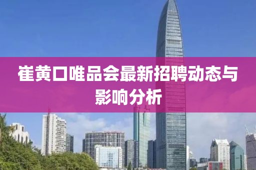 崔黃口唯品會最新招聘動態(tài)與影響分析