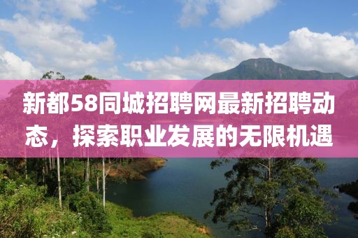 新都58同城招聘網(wǎng)最新招聘動(dòng)態(tài)，探索職業(yè)發(fā)展的無限機(jī)遇