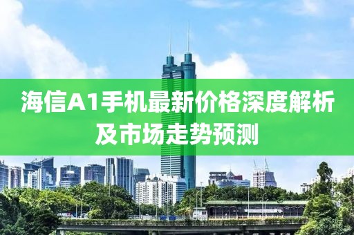 海信A1手機最新價格深度解析及市場走勢預測