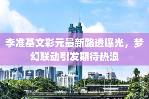 李準(zhǔn)基文彩元最新路透曝光，夢幻聯(lián)動引發(fā)期待熱浪