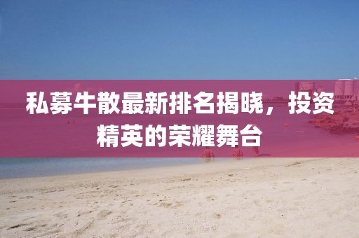 私募牛散最新排名揭曉，投資精英的榮耀舞臺