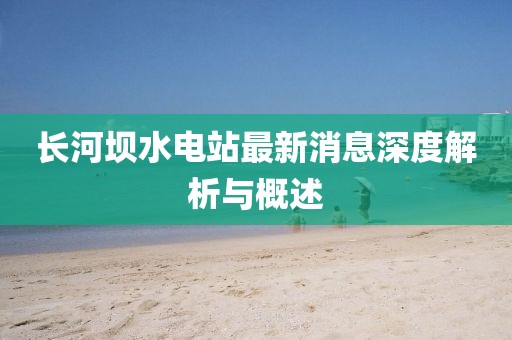 長(zhǎng)河壩水電站最新消息深度解析與概述