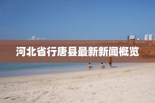 河北省行唐縣最新新聞概覽