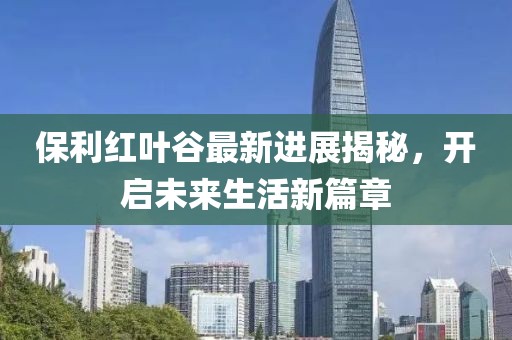 保利紅葉谷最新進(jìn)展揭秘，開啟未來生活新篇章