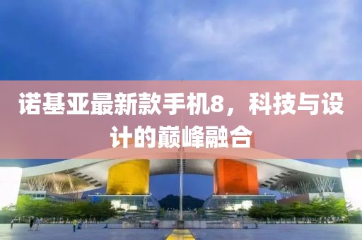 諾基亞最新款手機8，科技與設(shè)計的巔峰融合