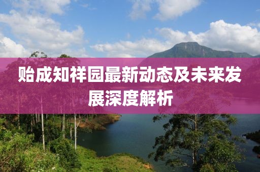 貽成知祥園最新動態(tài)及未來發(fā)展深度解析