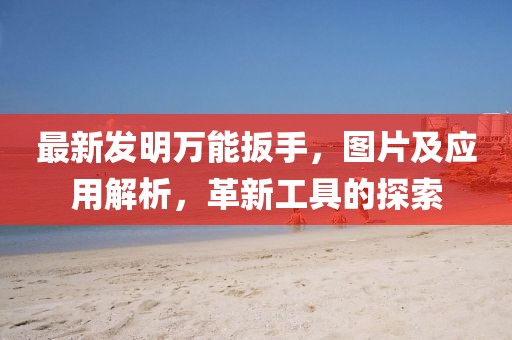 最新發(fā)明萬能扳手，圖片及應(yīng)用解析，革新工具的探索
