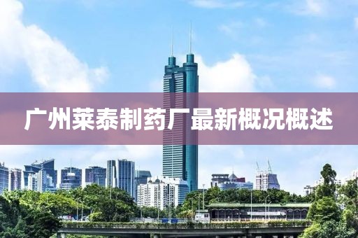 廣州萊泰制藥廠最新概況概述