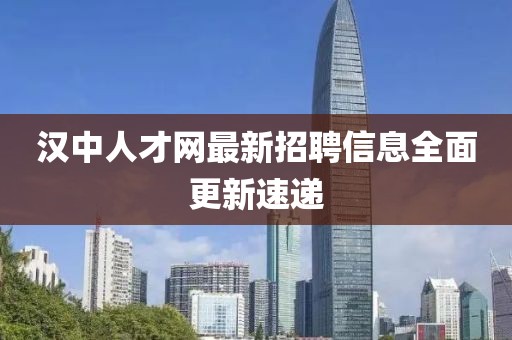 漢中人才網(wǎng)最新招聘信息全面更新速遞