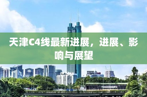 天津C4線最新進展，進展、影響與展望