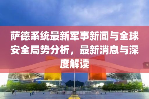 薩德系統(tǒng)最新軍事新聞與全球安全局勢分析，最新消息與深度解讀