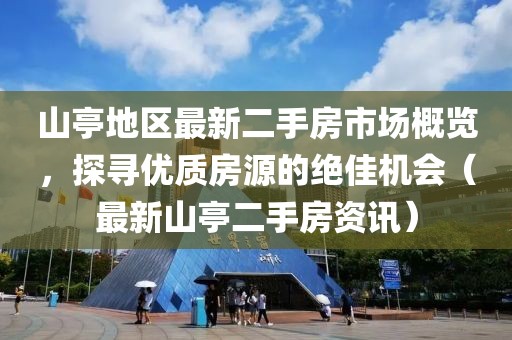 山亭地區(qū)最新二手房市場(chǎng)概覽，探尋優(yōu)質(zhì)房源的絕佳機(jī)會(huì)（最新山亭二手房資訊）