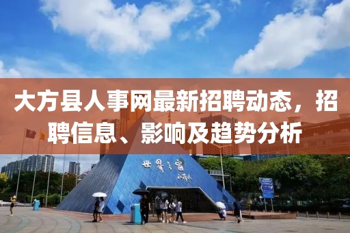 大方縣人事網(wǎng)最新招聘動態(tài)，招聘信息、影響及趨勢分析