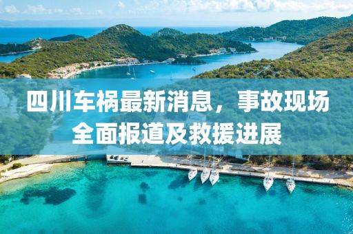 四川車(chē)禍最新消息，事故現(xiàn)場(chǎng)全面報(bào)道及救援進(jìn)展