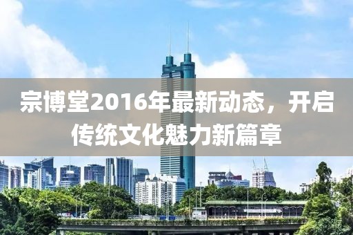 宗博堂2016年最新動態(tài)，開啟傳統(tǒng)文化魅力新篇章