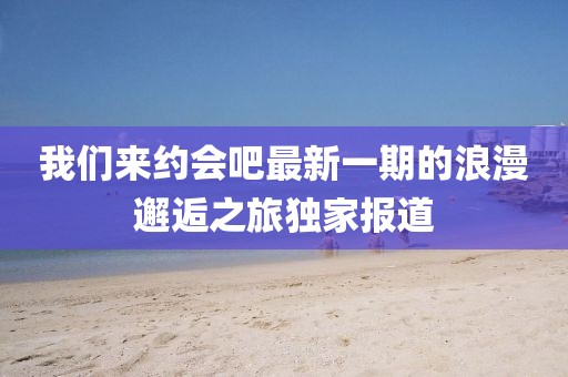 我們來(lái)約會(huì)吧最新一期的浪漫邂逅之旅獨(dú)家報(bào)道