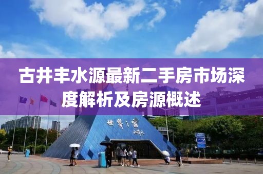 古井豐水源最新二手房市場深度解析及房源概述