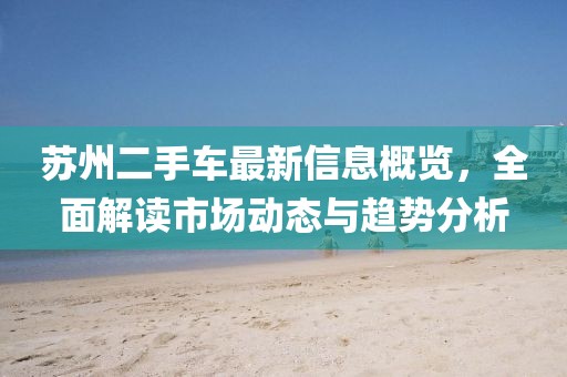 蘇州二手車最新信息概覽，全面解讀市場動態(tài)與趨勢分析