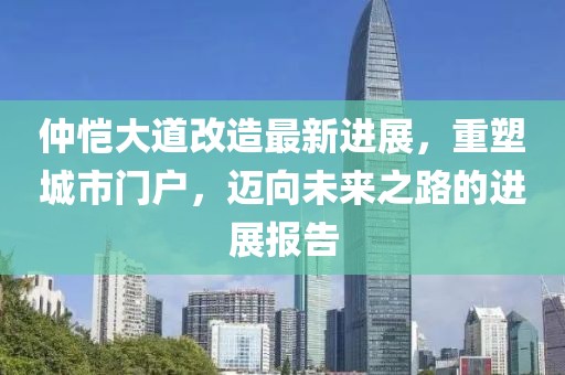 仲愷大道改造最新進(jìn)展，重塑城市門戶，邁向未來之路的進(jìn)展報(bào)告