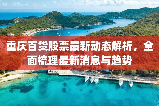 重慶百貨股票最新動態(tài)解析，全面梳理最新消息與趨勢