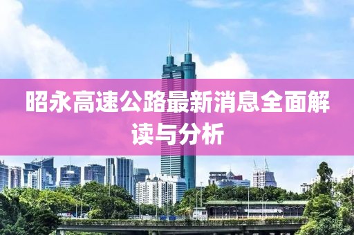 昭永高速公路最新消息全面解讀與分析