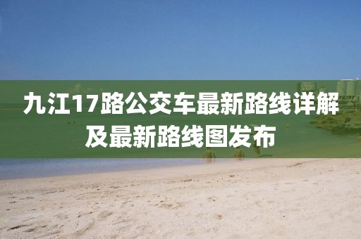 九江17路公交車最新路線詳解及最新路線圖發(fā)布